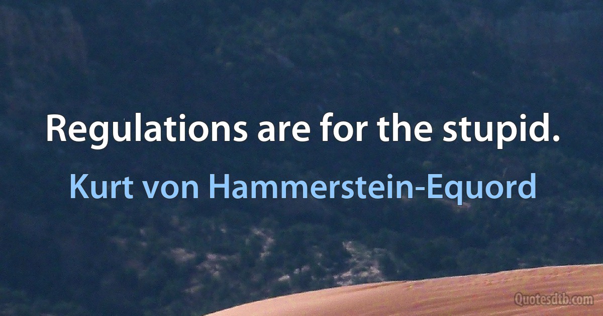 Regulations are for the stupid. (Kurt von Hammerstein-Equord)