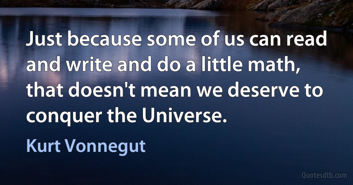 Just because some of us can read and write and do a little math, that doesn't mean we deserve to conquer the Universe. (Kurt Vonnegut)