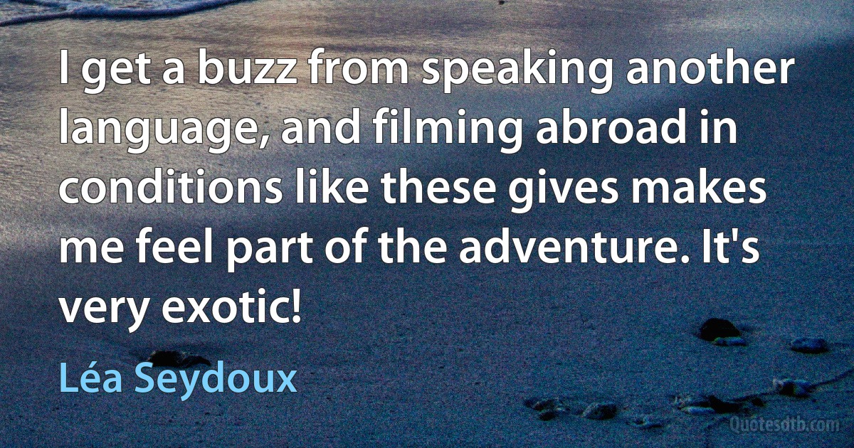 I get a buzz from speaking another language, and filming abroad in conditions like these gives makes me feel part of the adventure. It's very exotic! (Léa Seydoux)