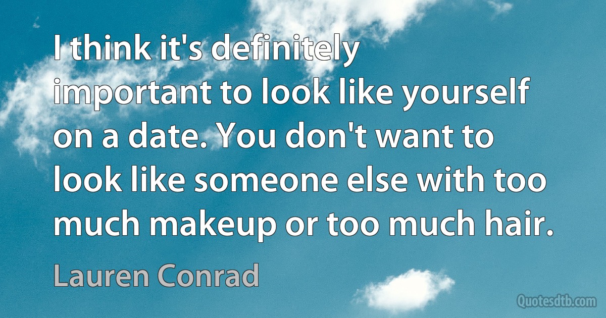 I think it's definitely important to look like yourself on a date. You don't want to look like someone else with too much makeup or too much hair. (Lauren Conrad)