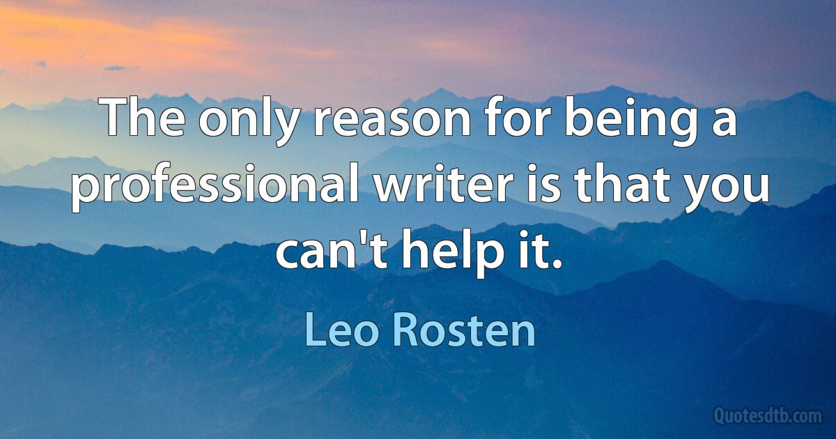 The only reason for being a professional writer is that you can't help it. (Leo Rosten)