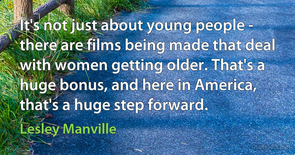 It's not just about young people - there are films being made that deal with women getting older. That's a huge bonus, and here in America, that's a huge step forward. (Lesley Manville)