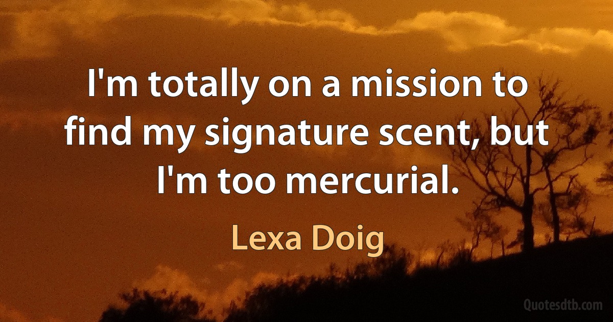 I'm totally on a mission to find my signature scent, but I'm too mercurial. (Lexa Doig)