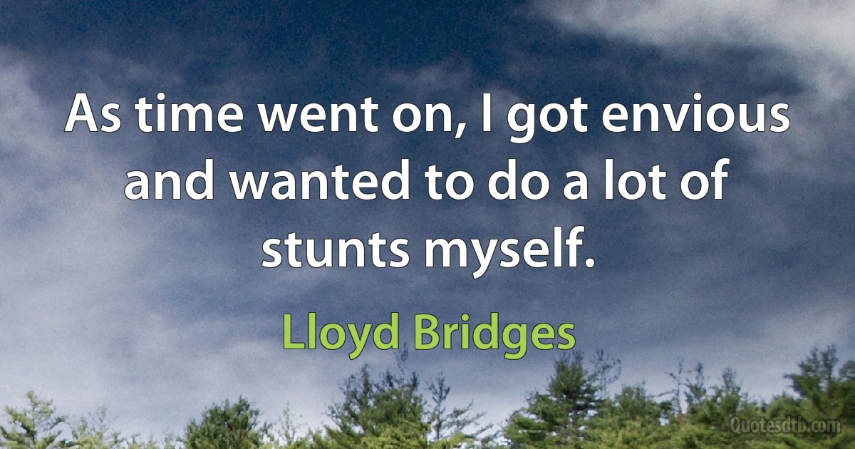 As time went on, I got envious and wanted to do a lot of stunts myself. (Lloyd Bridges)