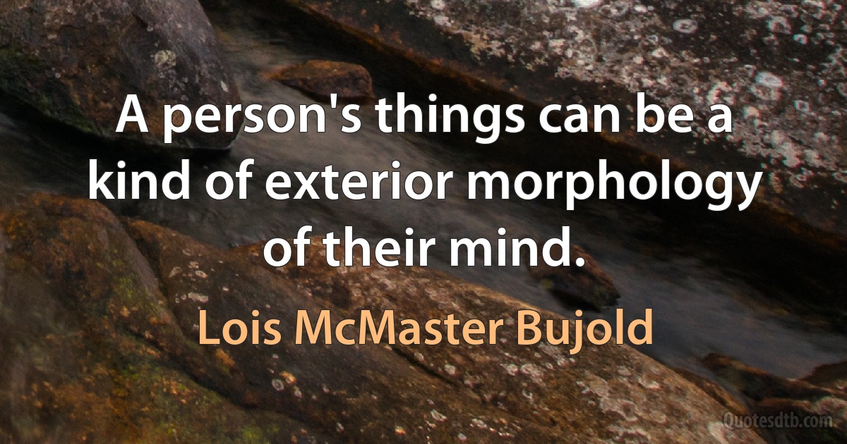 A person's things can be a kind of exterior morphology of their mind. (Lois McMaster Bujold)