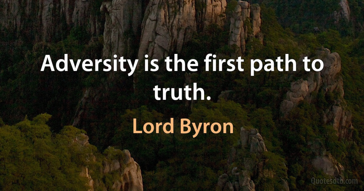 Adversity is the first path to truth. (Lord Byron)