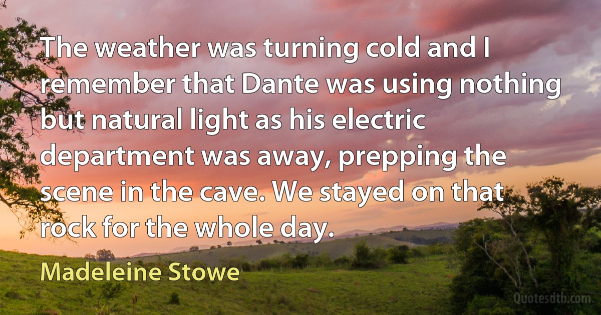 The weather was turning cold and I remember that Dante was using nothing but natural light as his electric department was away, prepping the scene in the cave. We stayed on that rock for the whole day. (Madeleine Stowe)