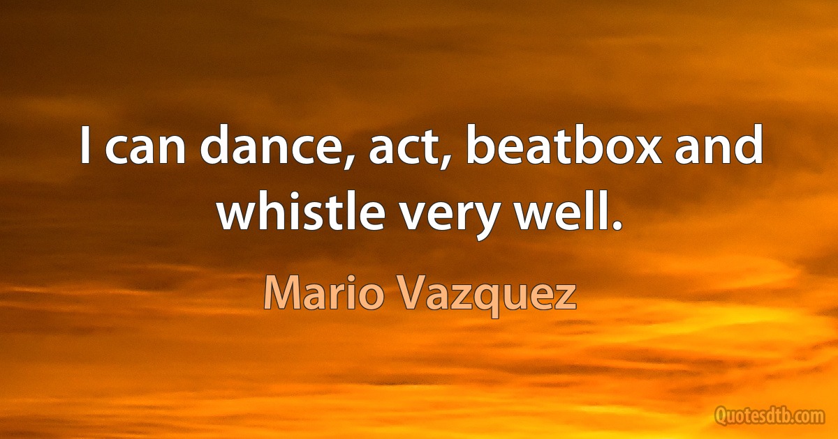 I can dance, act, beatbox and whistle very well. (Mario Vazquez)