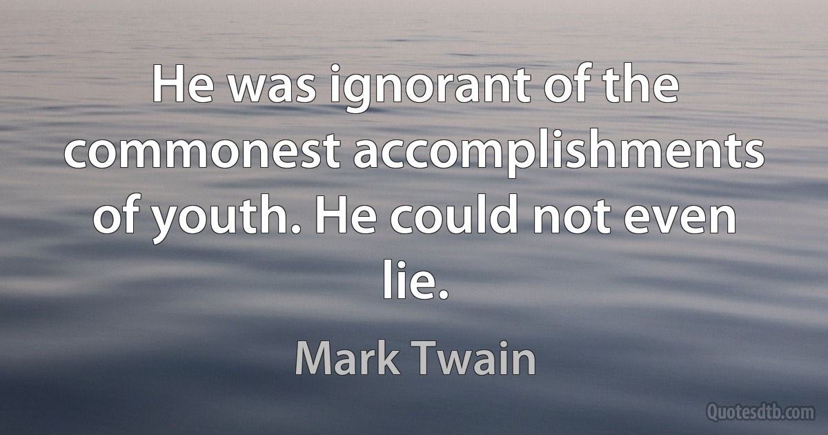 He was ignorant of the commonest accomplishments of youth. He could not even lie. (Mark Twain)