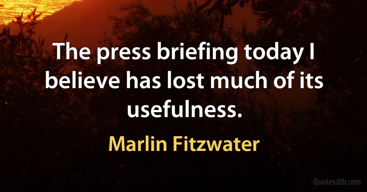 The press briefing today I believe has lost much of its usefulness. (Marlin Fitzwater)