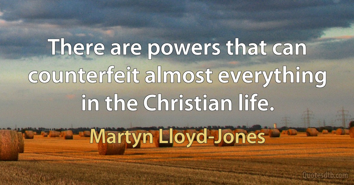 There are powers that can counterfeit almost everything in the Christian life. (Martyn Lloyd-Jones)