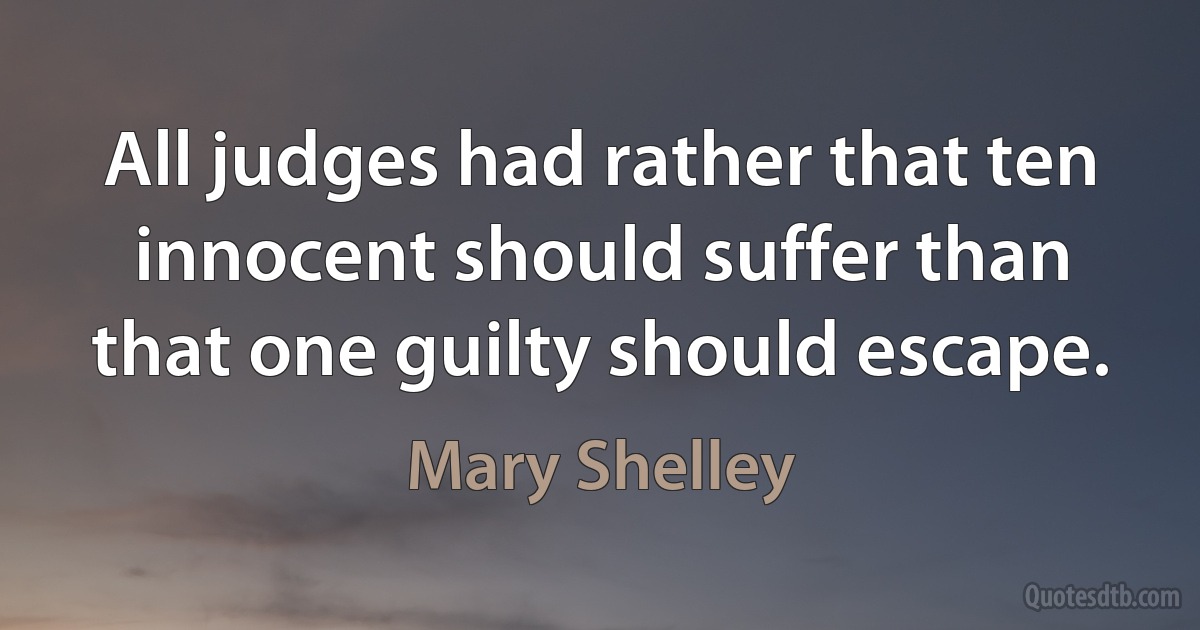 All judges had rather that ten innocent should suffer than that one guilty should escape. (Mary Shelley)