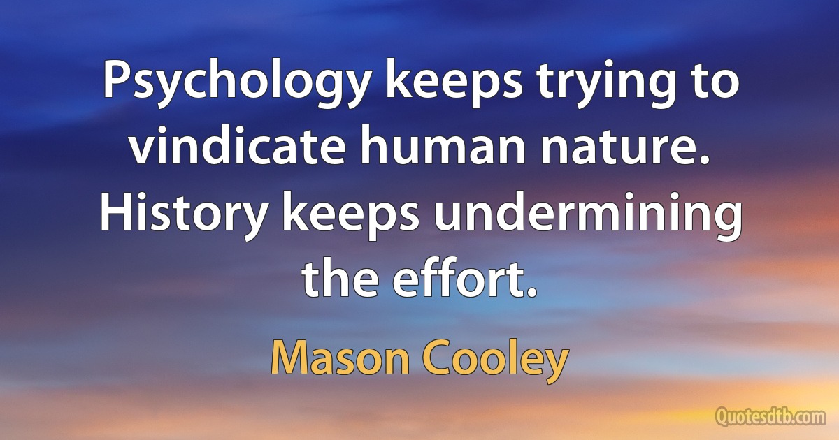 Psychology keeps trying to vindicate human nature. History keeps undermining the effort. (Mason Cooley)