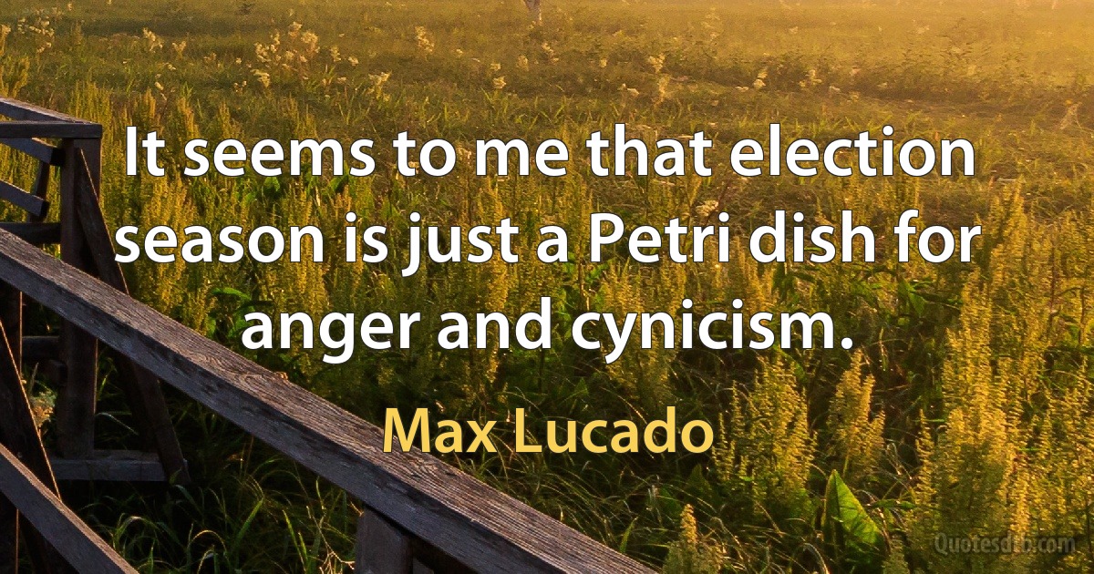 It seems to me that election season is just a Petri dish for anger and cynicism. (Max Lucado)