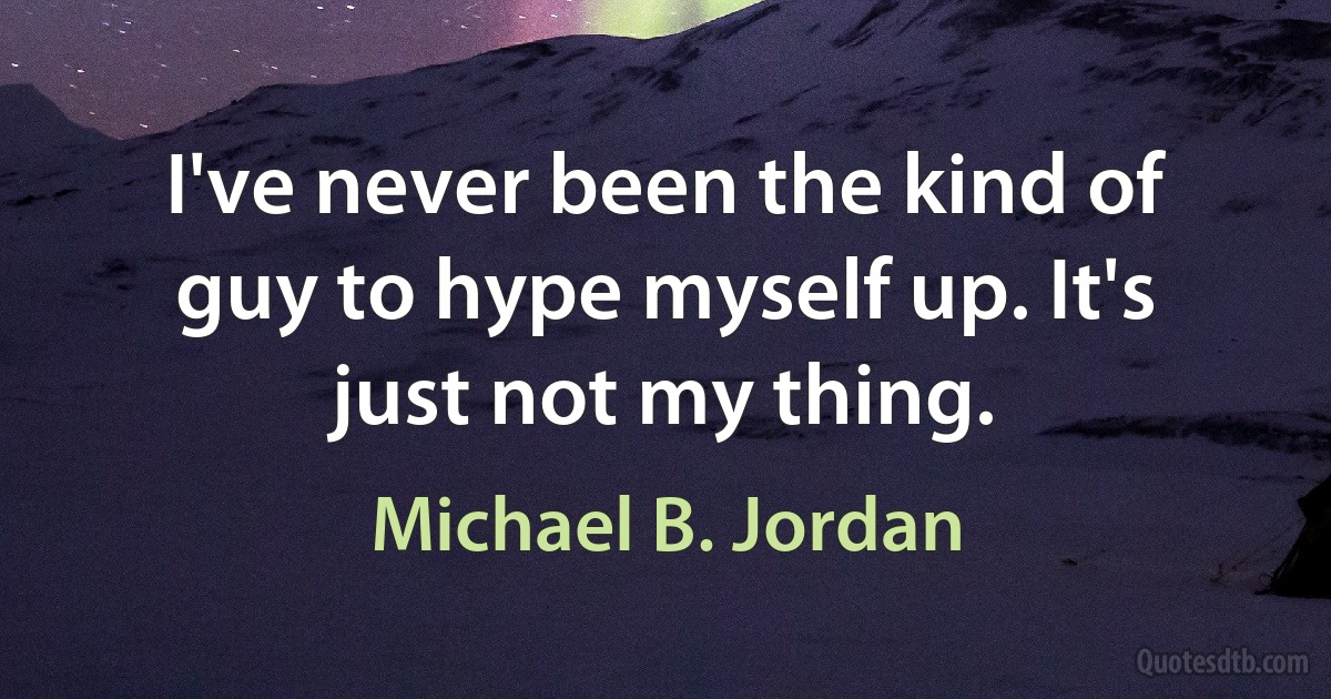 I've never been the kind of guy to hype myself up. It's just not my thing. (Michael B. Jordan)