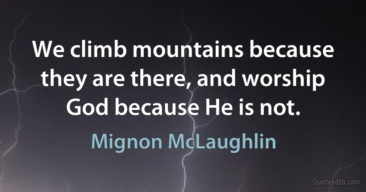 We climb mountains because they are there, and worship God because He is not. (Mignon McLaughlin)