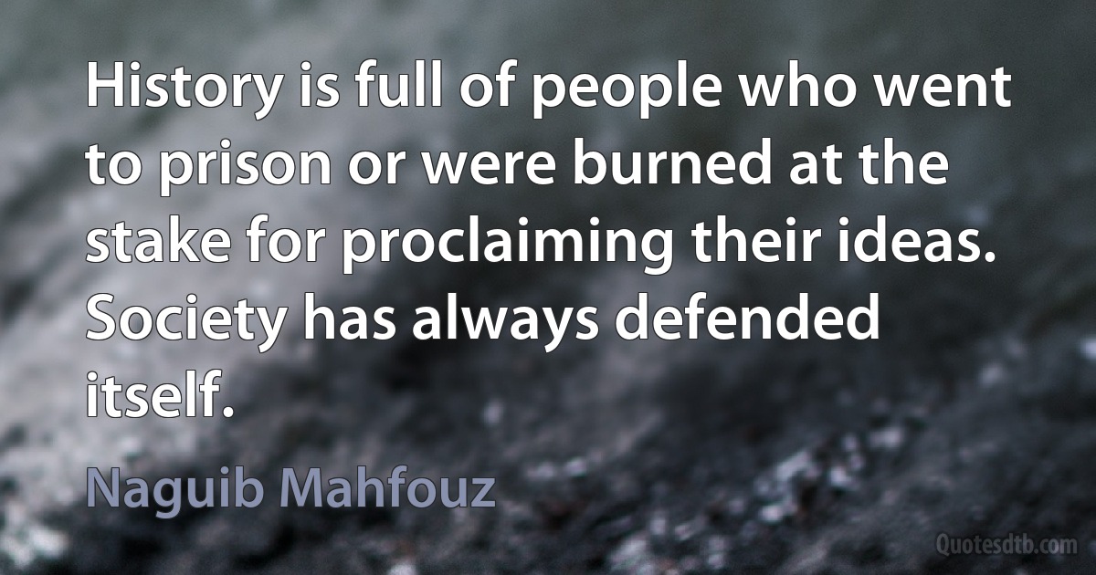 History is full of people who went to prison or were burned at the stake for proclaiming their ideas. Society has always defended itself. (Naguib Mahfouz)