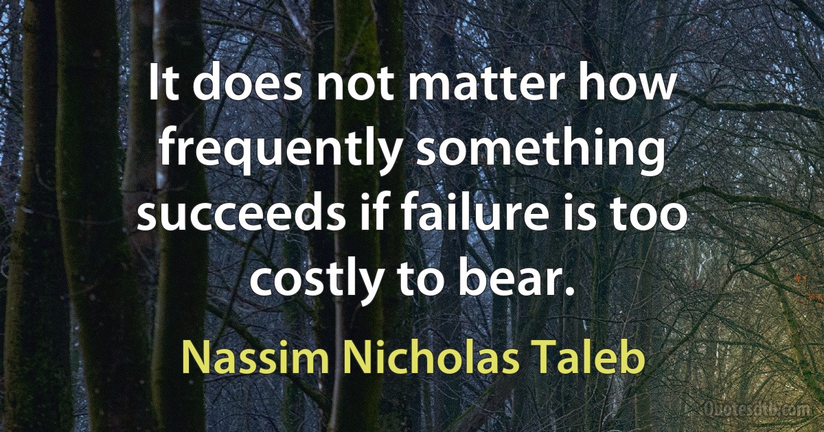 It does not matter how frequently something succeeds if failure is too costly to bear. (Nassim Nicholas Taleb)