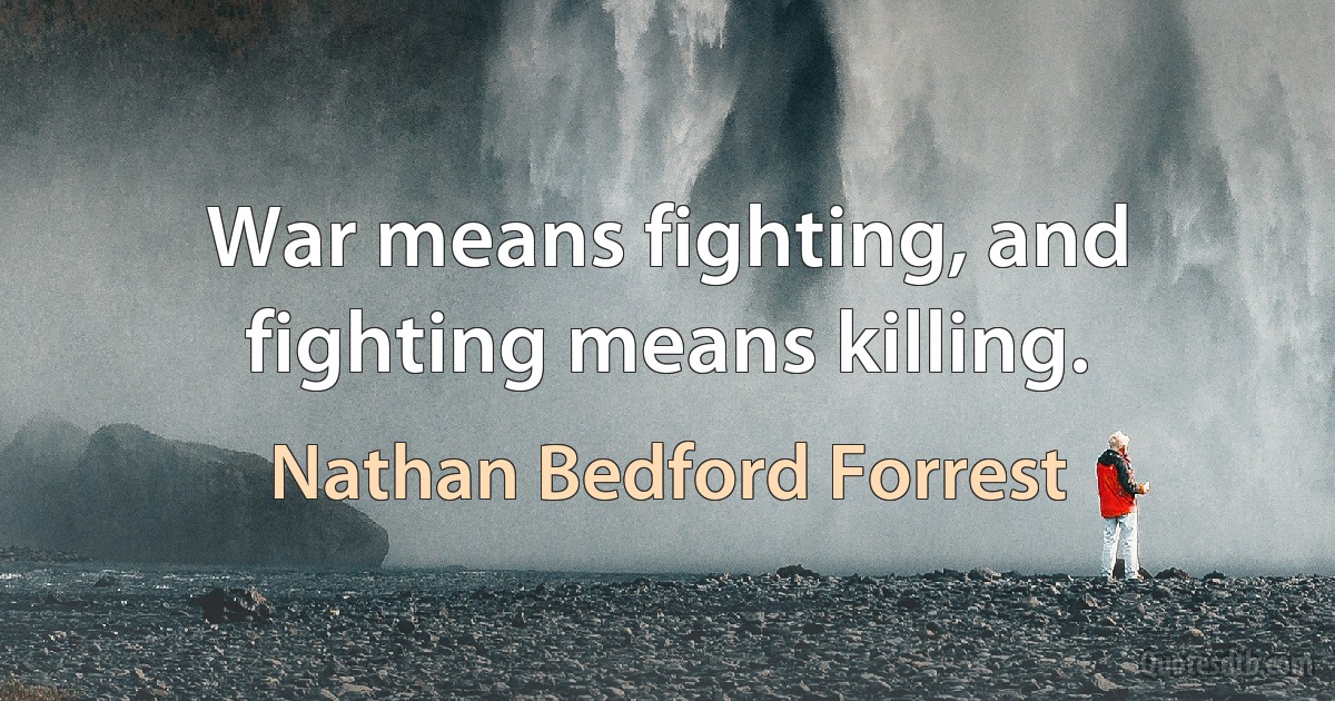 War means fighting, and fighting means killing. (Nathan Bedford Forrest)