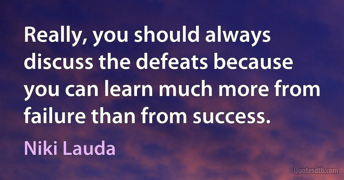 Really, you should always discuss the defeats because you can learn much more from failure than from success. (Niki Lauda)