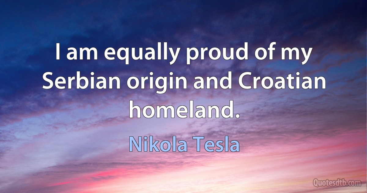 I am equally proud of my Serbian origin and Croatian homeland. (Nikola Tesla)