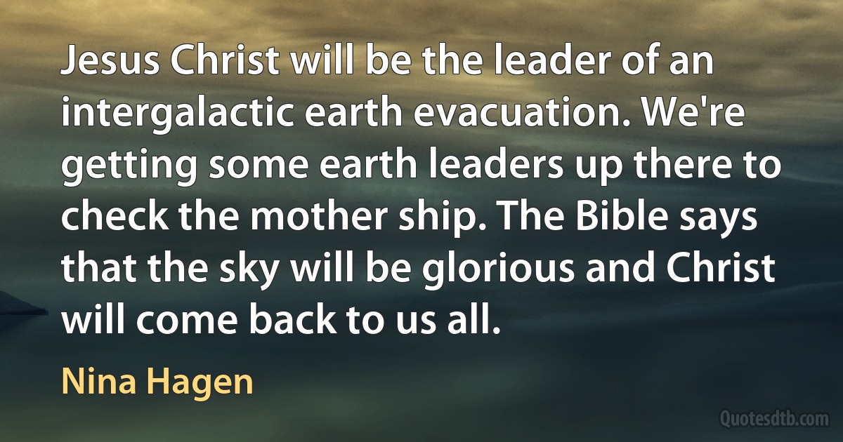 Jesus Christ will be the leader of an intergalactic earth evacuation. We're getting some earth leaders up there to check the mother ship. The Bible says that the sky will be glorious and Christ will come back to us all. (Nina Hagen)