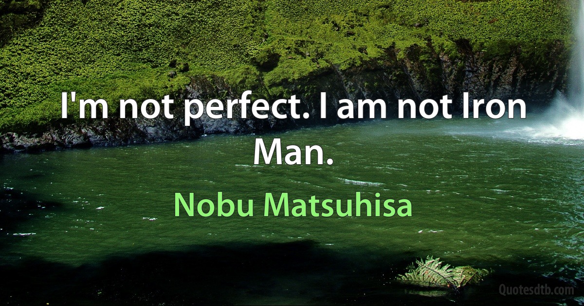 I'm not perfect. I am not Iron Man. (Nobu Matsuhisa)