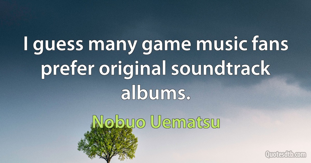 I guess many game music fans prefer original soundtrack albums. (Nobuo Uematsu)