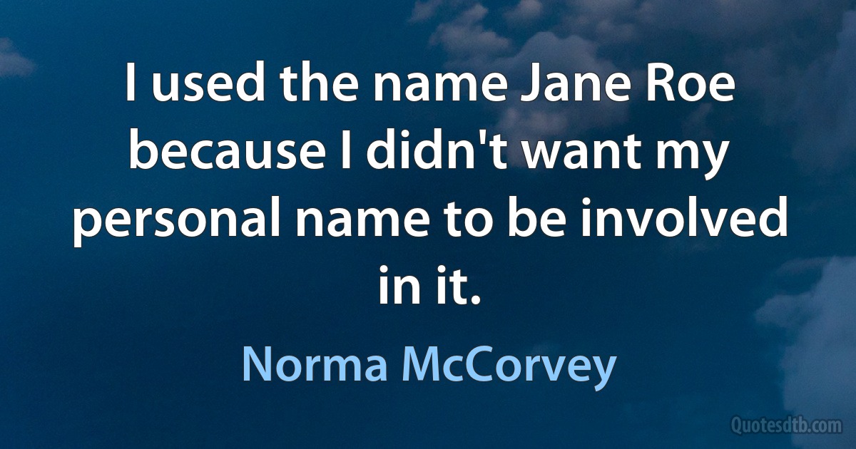 I used the name Jane Roe because I didn't want my personal name to be involved in it. (Norma McCorvey)