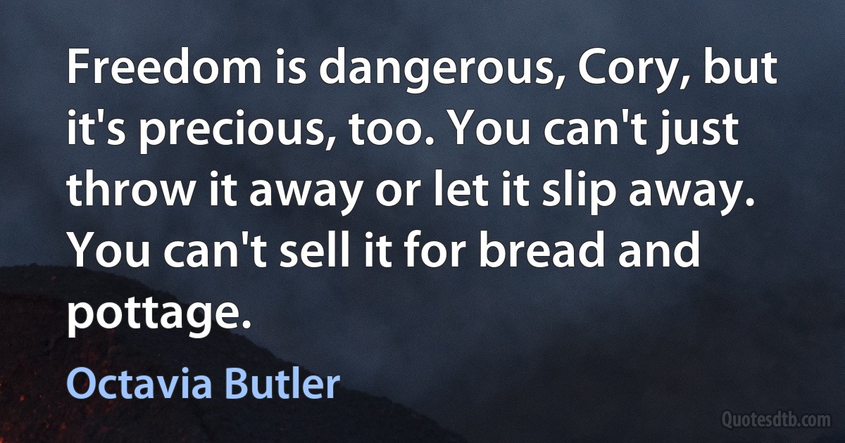 Freedom is dangerous, Cory, but it's precious, too. You can't just throw it away or let it slip away. You can't sell it for bread and pottage. (Octavia Butler)