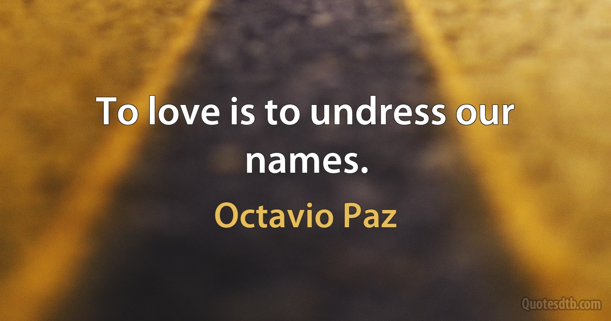 To love is to undress our names. (Octavio Paz)