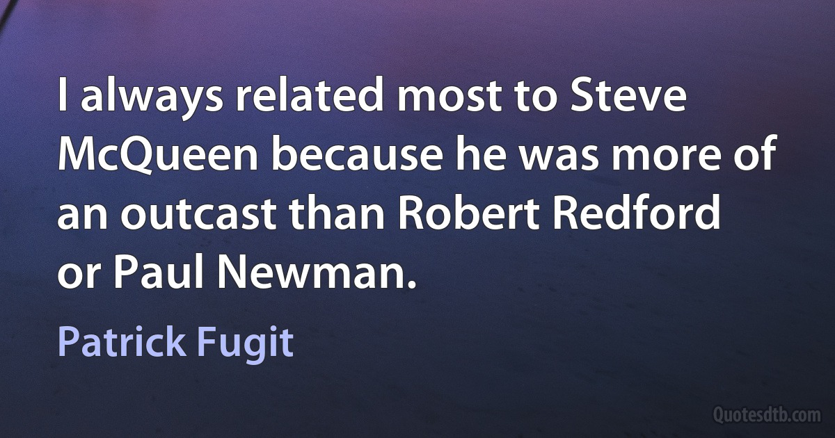 I always related most to Steve McQueen because he was more of an outcast than Robert Redford or Paul Newman. (Patrick Fugit)