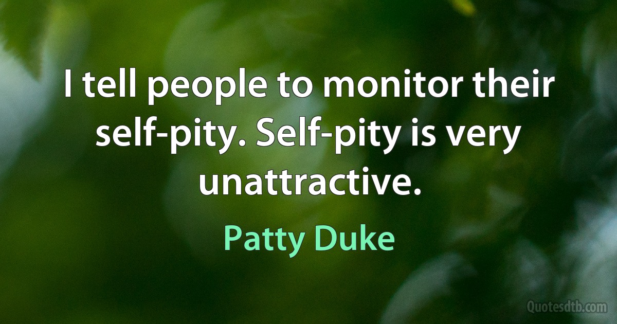 I tell people to monitor their self-pity. Self-pity is very unattractive. (Patty Duke)