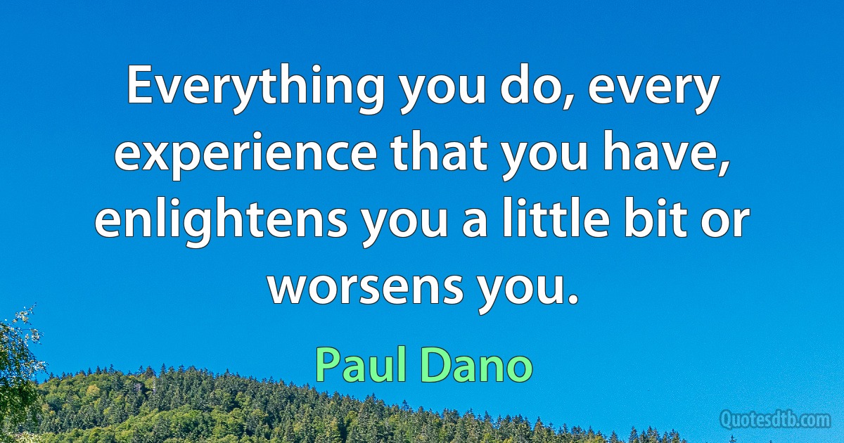 Everything you do, every experience that you have, enlightens you a little bit or worsens you. (Paul Dano)