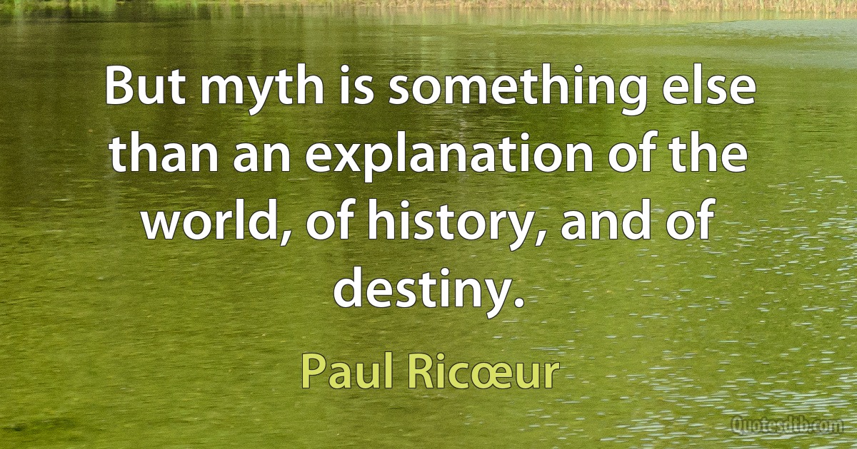 But myth is something else than an explanation of the world, of history, and of destiny. (Paul Ricœur)