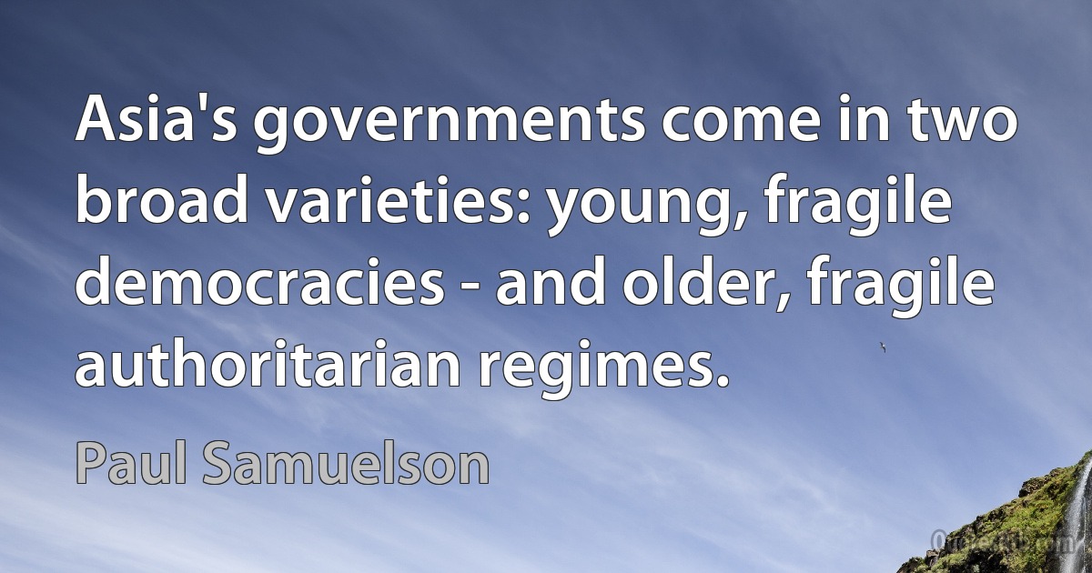 Asia's governments come in two broad varieties: young, fragile democracies - and older, fragile authoritarian regimes. (Paul Samuelson)