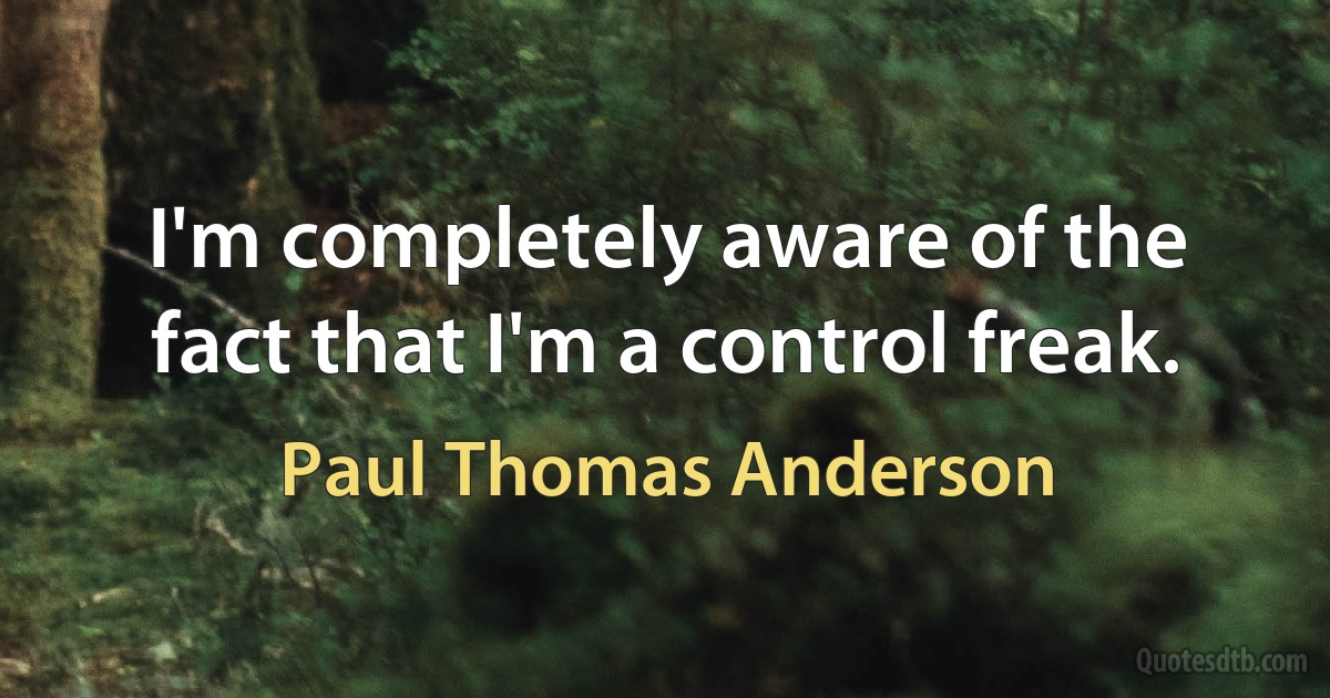 I'm completely aware of the fact that I'm a control freak. (Paul Thomas Anderson)