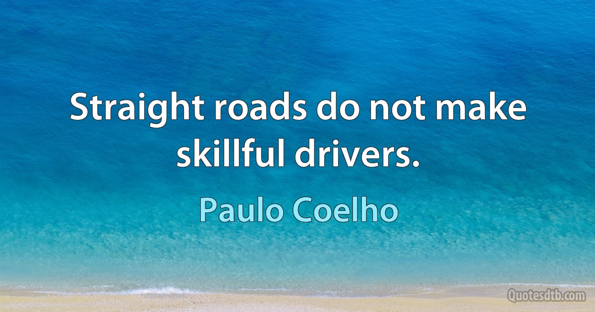 Straight roads do not make skillful drivers. (Paulo Coelho)