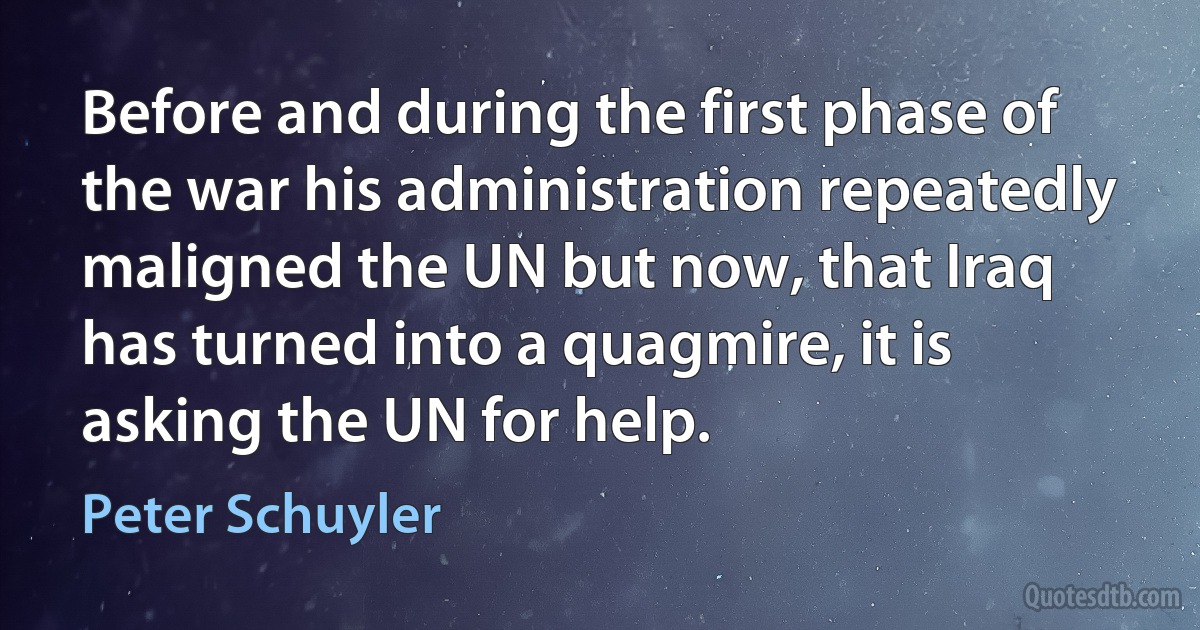 Before and during the first phase of the war his administration repeatedly maligned the UN but now, that Iraq has turned into a quagmire, it is asking the UN for help. (Peter Schuyler)