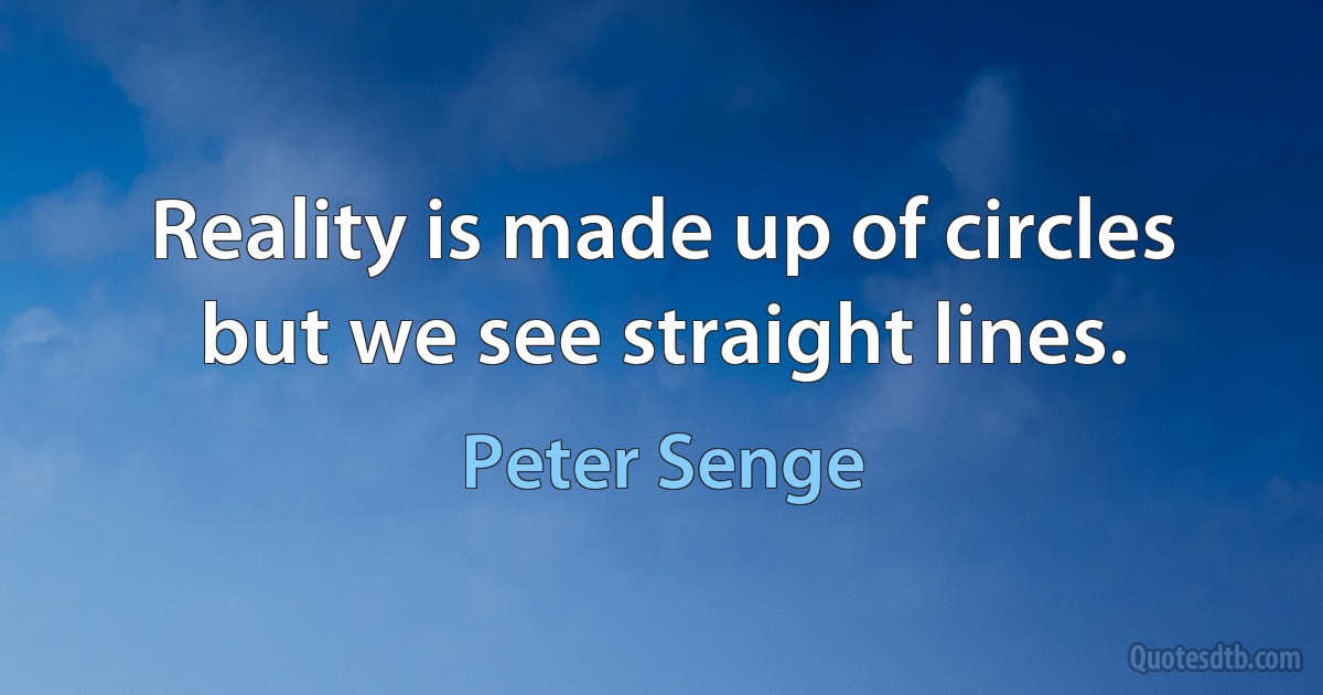 Reality is made up of circles but we see straight lines. (Peter Senge)