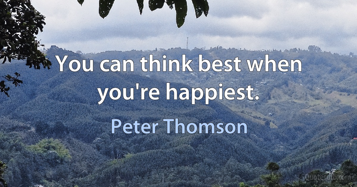 You can think best when you're happiest. (Peter Thomson)