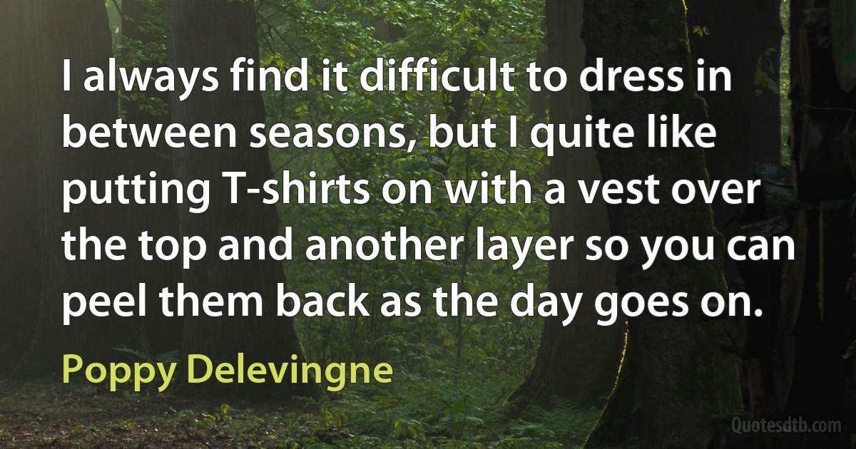 I always find it difficult to dress in between seasons, but I quite like putting T-shirts on with a vest over the top and another layer so you can peel them back as the day goes on. (Poppy Delevingne)