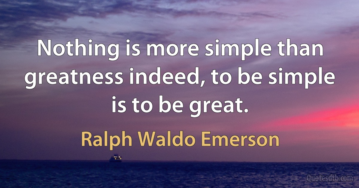 Nothing is more simple than greatness indeed, to be simple is to be great. (Ralph Waldo Emerson)