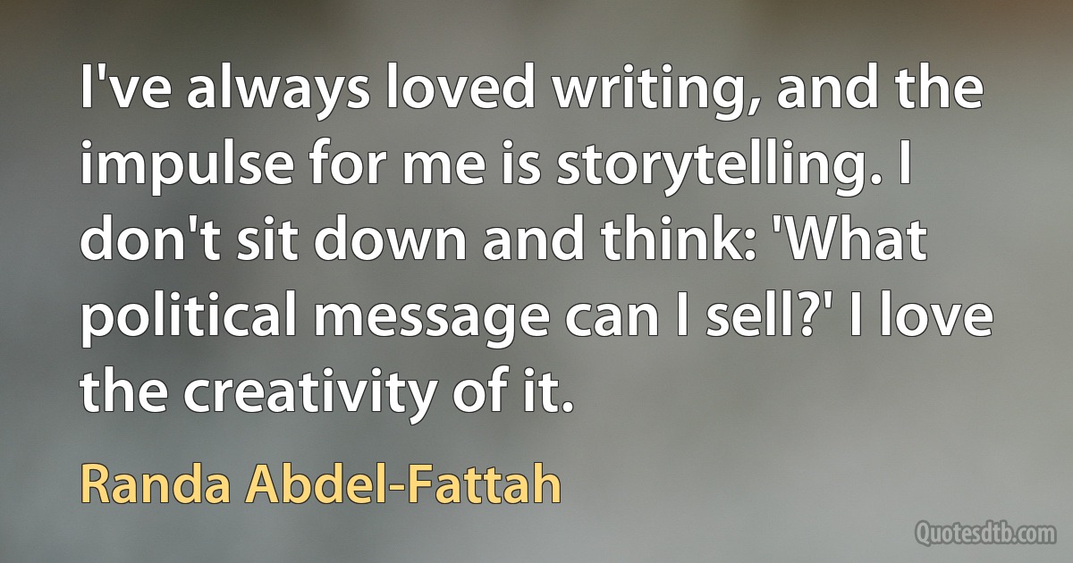 I've always loved writing, and the impulse for me is storytelling. I don't sit down and think: 'What political message can I sell?' I love the creativity of it. (Randa Abdel-Fattah)