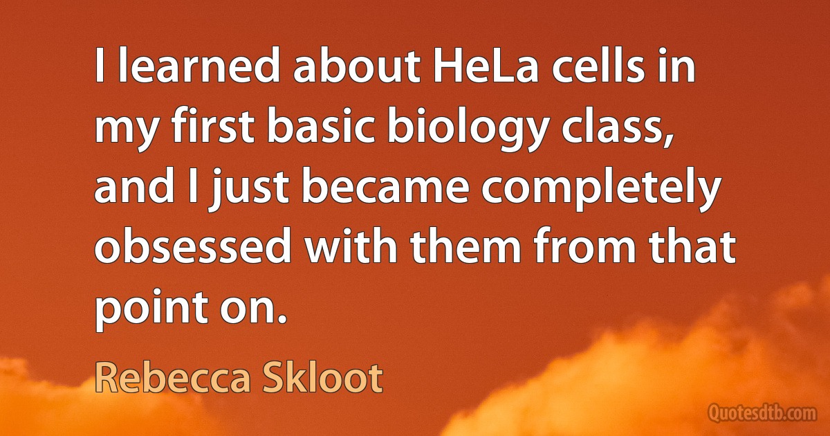 I learned about HeLa cells in my first basic biology class, and I just became completely obsessed with them from that point on. (Rebecca Skloot)