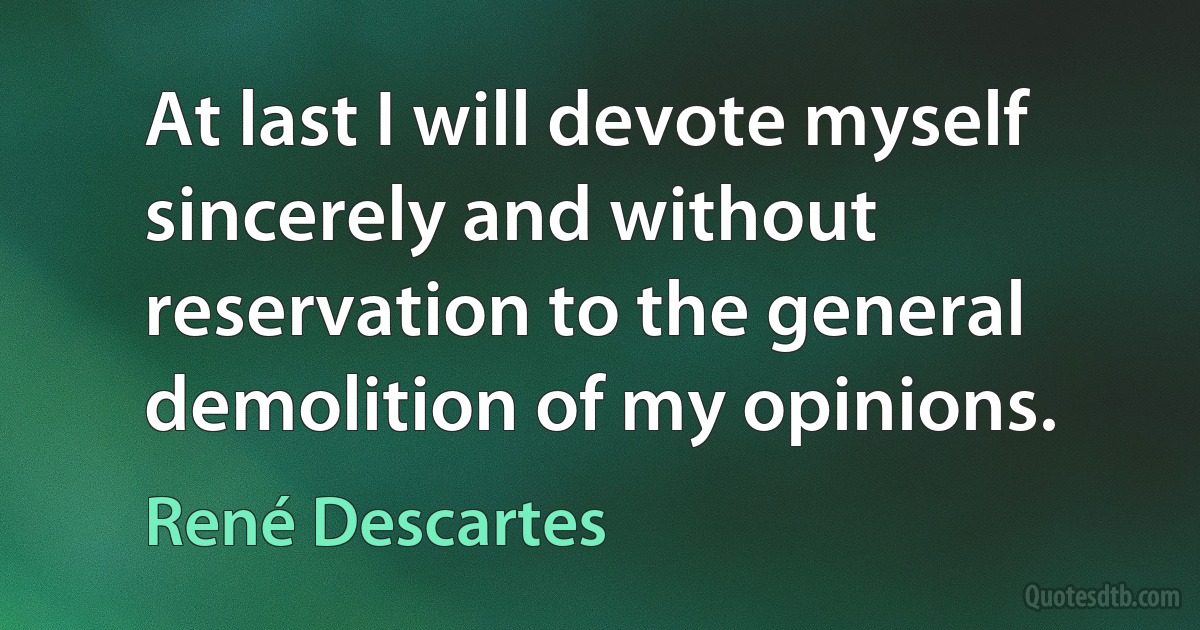 At last I will devote myself sincerely and without reservation to the general demolition of my opinions. (René Descartes)