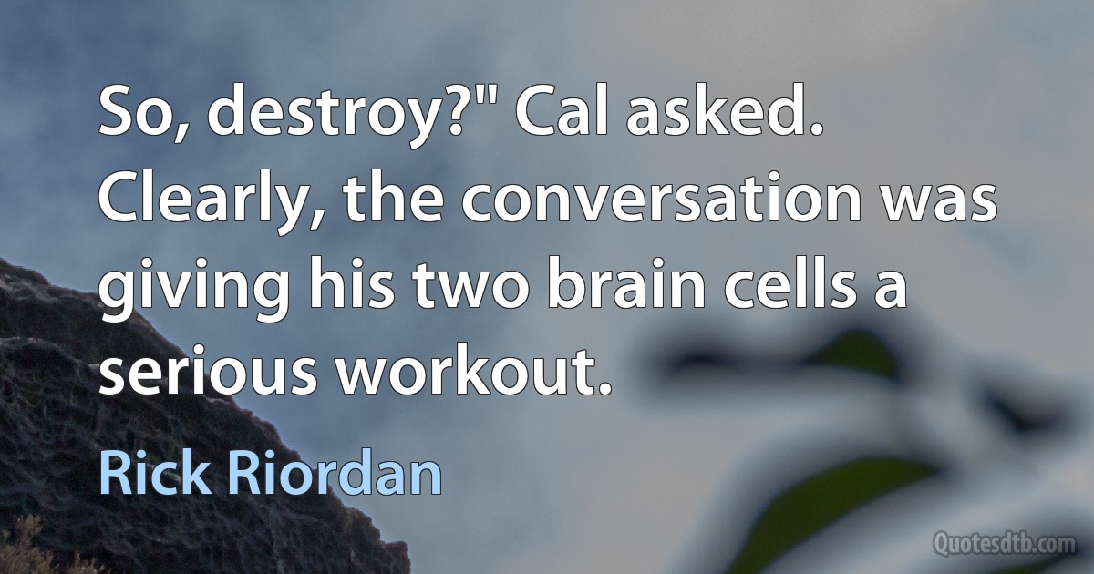 So, destroy?" Cal asked. Clearly, the conversation was giving his two brain cells a serious workout. (Rick Riordan)