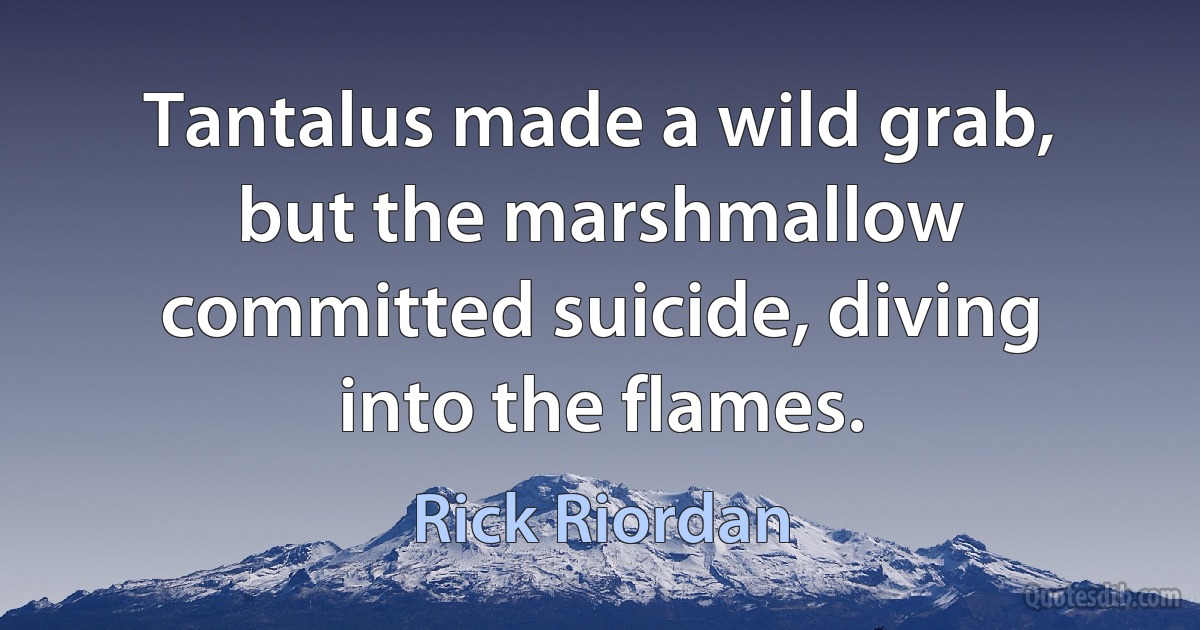 Tantalus made a wild grab, but the marshmallow committed suicide, diving into the flames. (Rick Riordan)