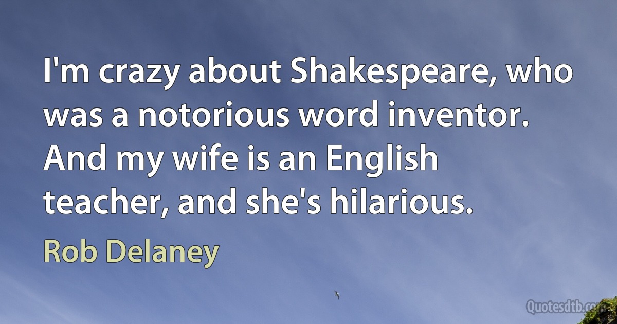 I'm crazy about Shakespeare, who was a notorious word inventor. And my wife is an English teacher, and she's hilarious. (Rob Delaney)