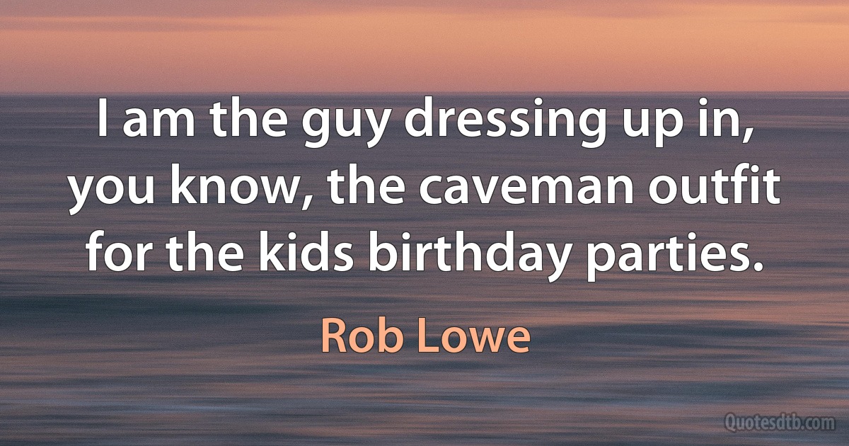 I am the guy dressing up in, you know, the caveman outfit for the kids birthday parties. (Rob Lowe)